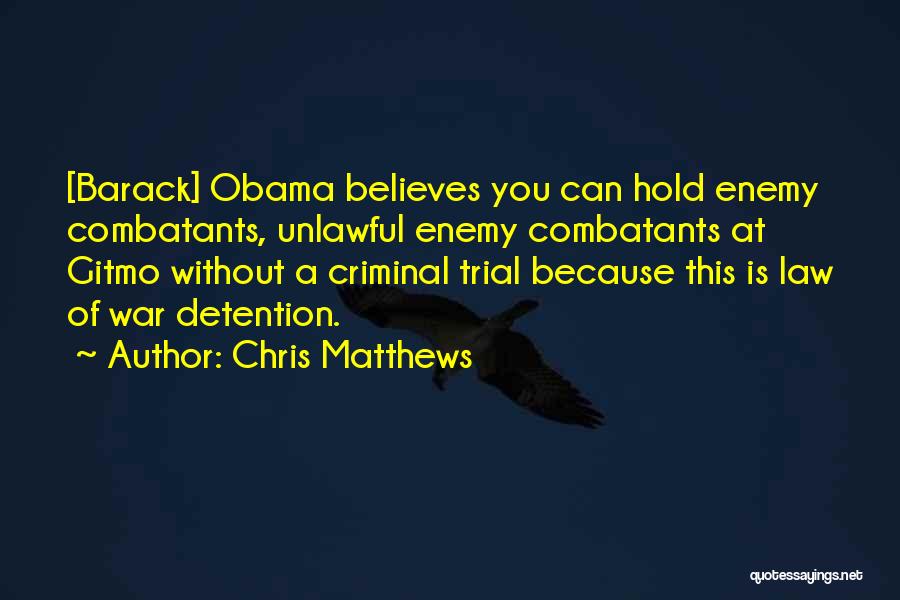 Chris Matthews Quotes: [barack] Obama Believes You Can Hold Enemy Combatants, Unlawful Enemy Combatants At Gitmo Without A Criminal Trial Because This Is