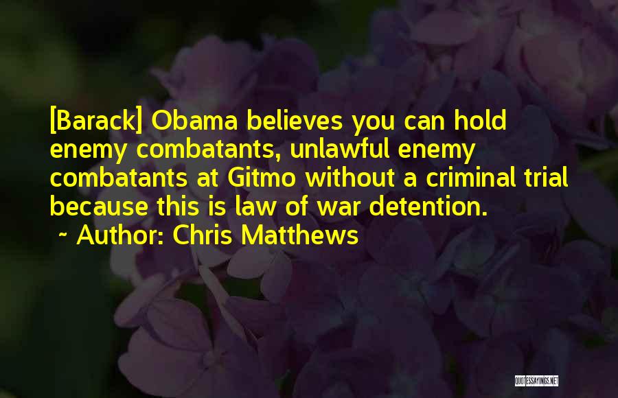 Chris Matthews Quotes: [barack] Obama Believes You Can Hold Enemy Combatants, Unlawful Enemy Combatants At Gitmo Without A Criminal Trial Because This Is