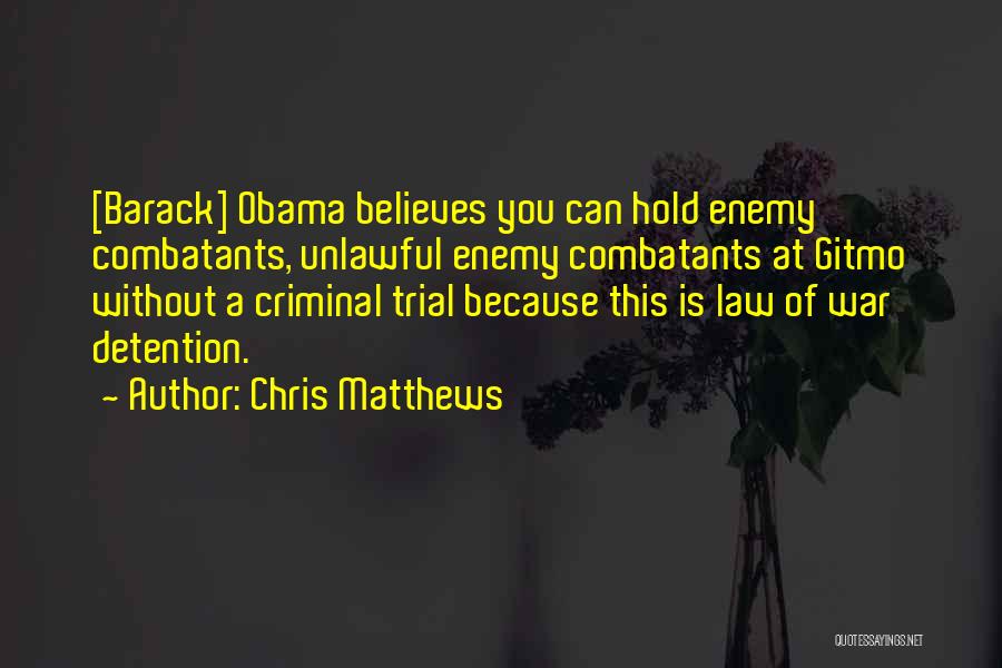 Chris Matthews Quotes: [barack] Obama Believes You Can Hold Enemy Combatants, Unlawful Enemy Combatants At Gitmo Without A Criminal Trial Because This Is