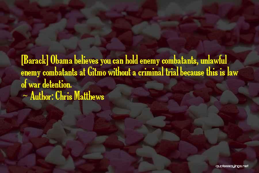 Chris Matthews Quotes: [barack] Obama Believes You Can Hold Enemy Combatants, Unlawful Enemy Combatants At Gitmo Without A Criminal Trial Because This Is