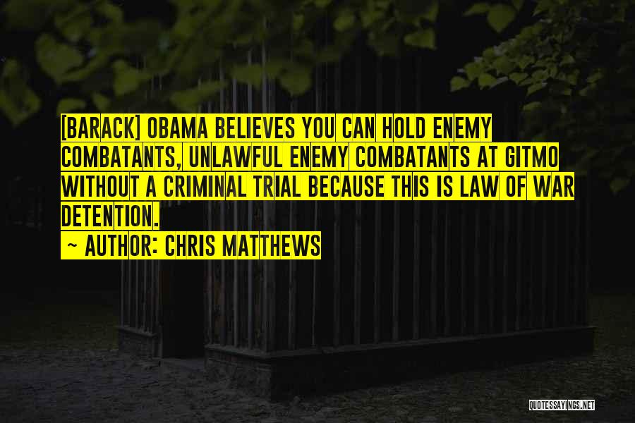 Chris Matthews Quotes: [barack] Obama Believes You Can Hold Enemy Combatants, Unlawful Enemy Combatants At Gitmo Without A Criminal Trial Because This Is