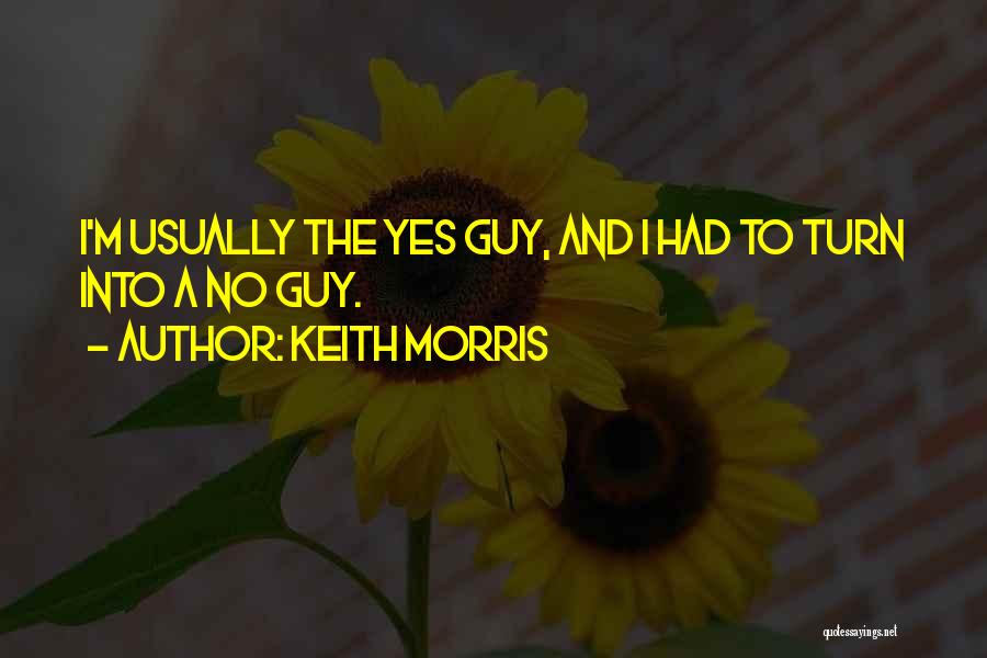 Keith Morris Quotes: I'm Usually The Yes Guy, And I Had To Turn Into A No Guy.