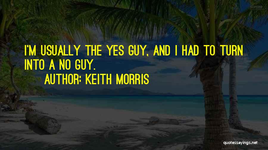 Keith Morris Quotes: I'm Usually The Yes Guy, And I Had To Turn Into A No Guy.