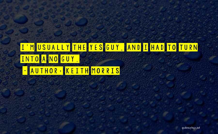 Keith Morris Quotes: I'm Usually The Yes Guy, And I Had To Turn Into A No Guy.