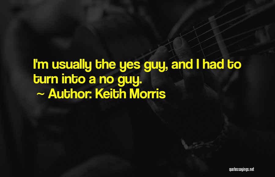 Keith Morris Quotes: I'm Usually The Yes Guy, And I Had To Turn Into A No Guy.