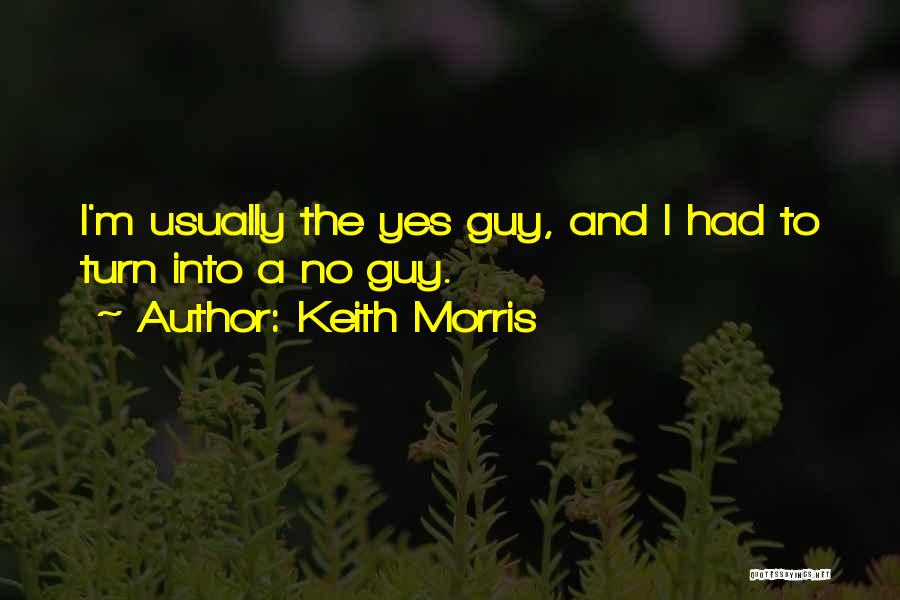 Keith Morris Quotes: I'm Usually The Yes Guy, And I Had To Turn Into A No Guy.