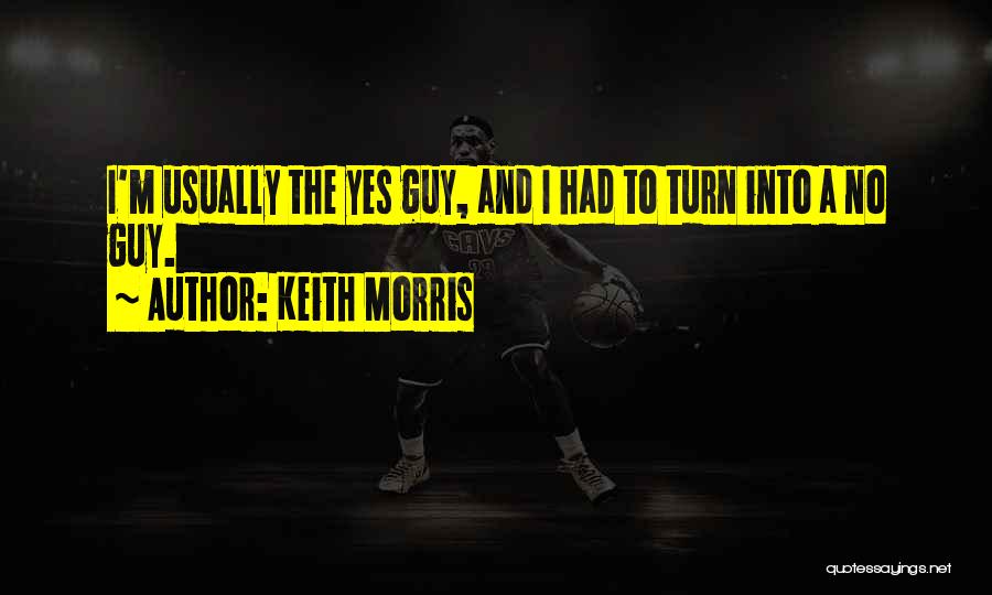 Keith Morris Quotes: I'm Usually The Yes Guy, And I Had To Turn Into A No Guy.