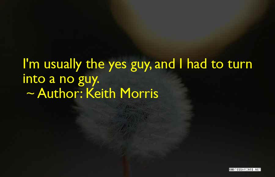 Keith Morris Quotes: I'm Usually The Yes Guy, And I Had To Turn Into A No Guy.