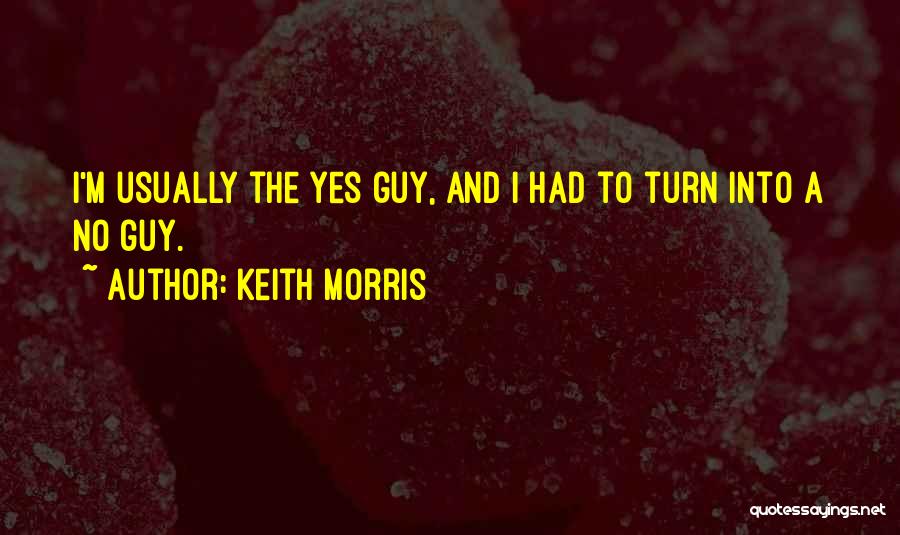 Keith Morris Quotes: I'm Usually The Yes Guy, And I Had To Turn Into A No Guy.