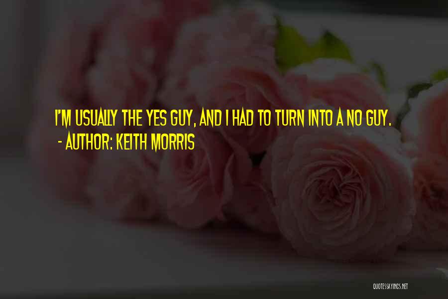 Keith Morris Quotes: I'm Usually The Yes Guy, And I Had To Turn Into A No Guy.