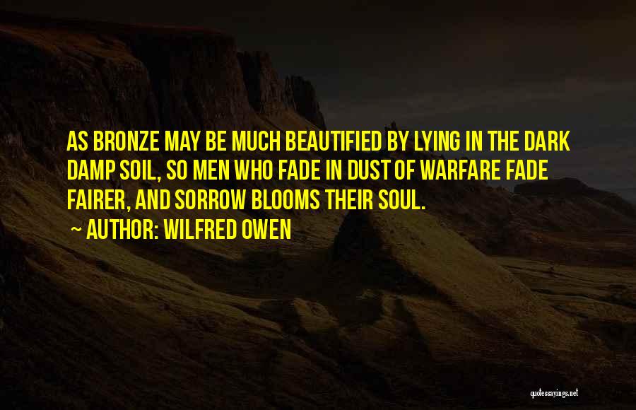 Wilfred Owen Quotes: As Bronze May Be Much Beautified By Lying In The Dark Damp Soil, So Men Who Fade In Dust Of