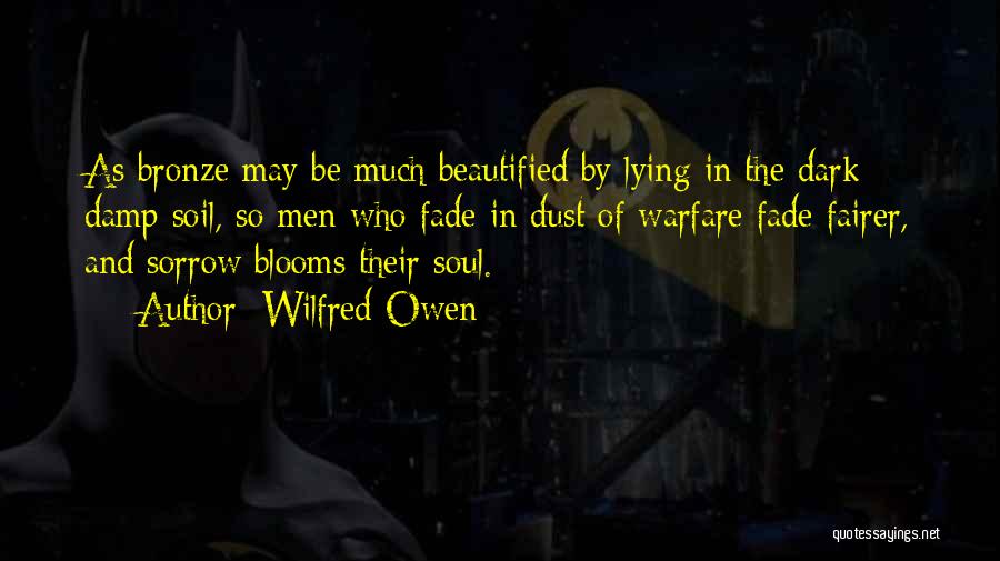 Wilfred Owen Quotes: As Bronze May Be Much Beautified By Lying In The Dark Damp Soil, So Men Who Fade In Dust Of
