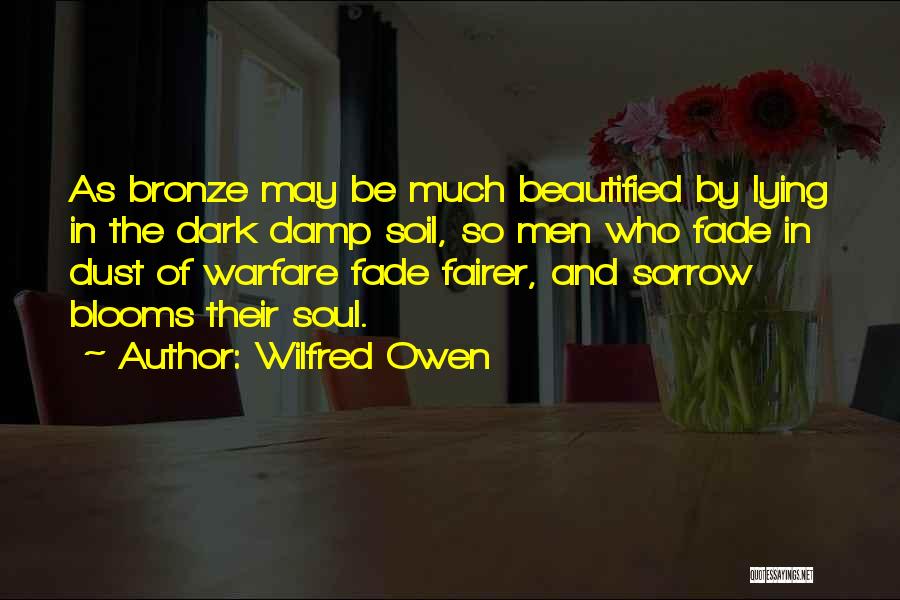 Wilfred Owen Quotes: As Bronze May Be Much Beautified By Lying In The Dark Damp Soil, So Men Who Fade In Dust Of