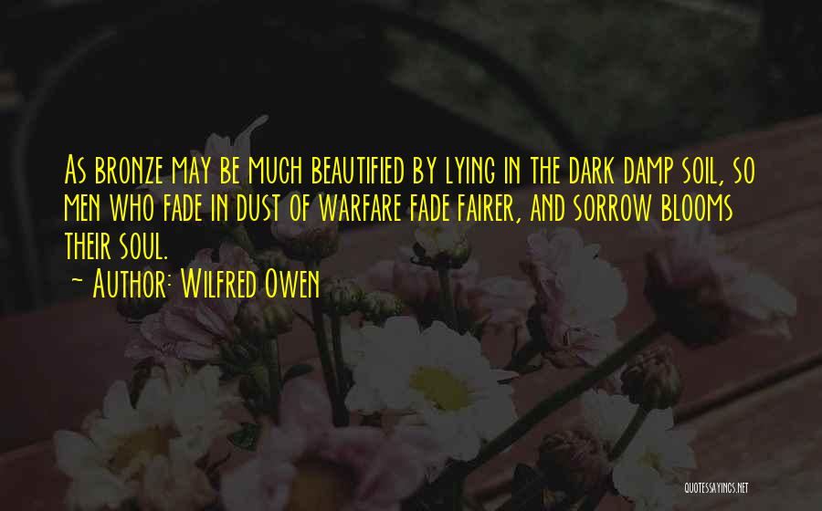 Wilfred Owen Quotes: As Bronze May Be Much Beautified By Lying In The Dark Damp Soil, So Men Who Fade In Dust Of