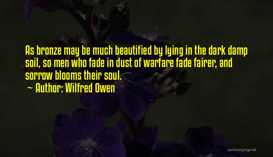 Wilfred Owen Quotes: As Bronze May Be Much Beautified By Lying In The Dark Damp Soil, So Men Who Fade In Dust Of