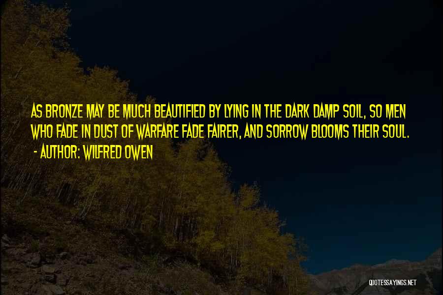 Wilfred Owen Quotes: As Bronze May Be Much Beautified By Lying In The Dark Damp Soil, So Men Who Fade In Dust Of