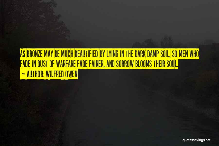 Wilfred Owen Quotes: As Bronze May Be Much Beautified By Lying In The Dark Damp Soil, So Men Who Fade In Dust Of