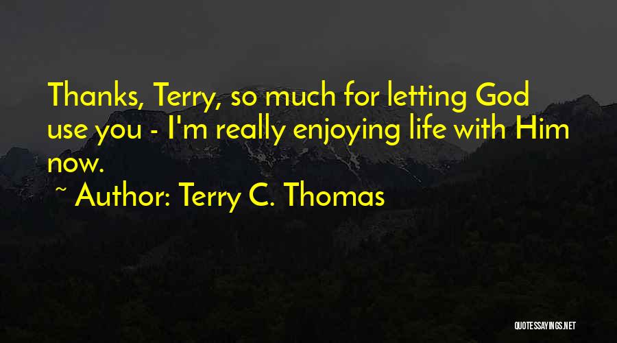 Terry C. Thomas Quotes: Thanks, Terry, So Much For Letting God Use You - I'm Really Enjoying Life With Him Now.