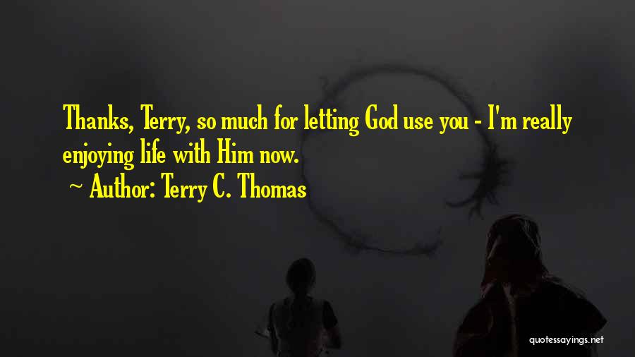 Terry C. Thomas Quotes: Thanks, Terry, So Much For Letting God Use You - I'm Really Enjoying Life With Him Now.