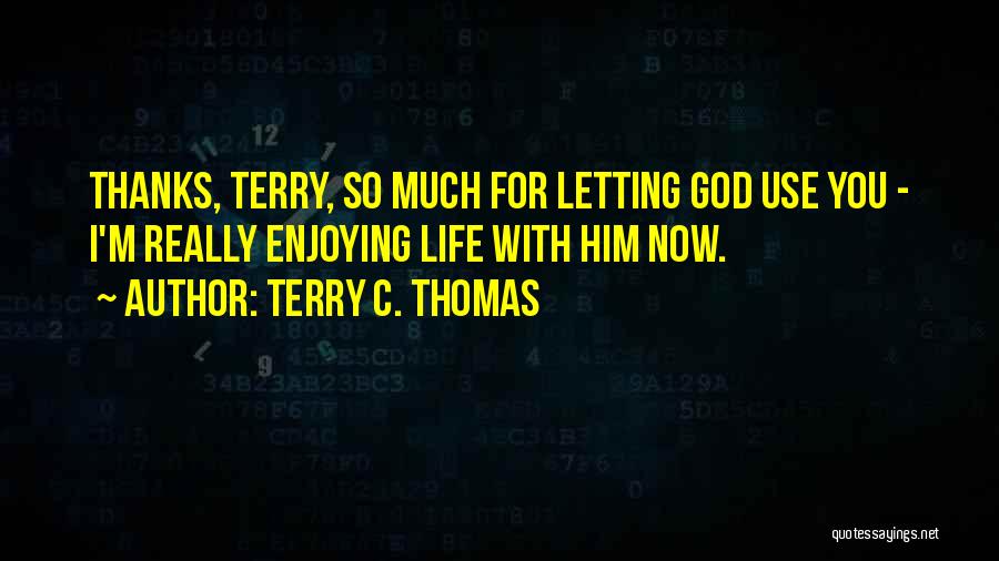 Terry C. Thomas Quotes: Thanks, Terry, So Much For Letting God Use You - I'm Really Enjoying Life With Him Now.