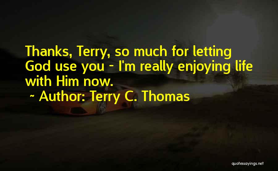 Terry C. Thomas Quotes: Thanks, Terry, So Much For Letting God Use You - I'm Really Enjoying Life With Him Now.