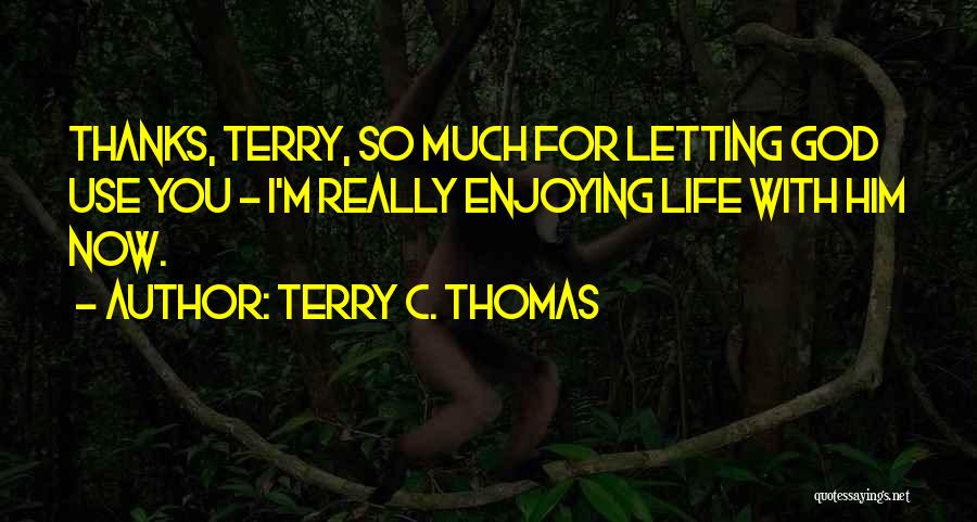 Terry C. Thomas Quotes: Thanks, Terry, So Much For Letting God Use You - I'm Really Enjoying Life With Him Now.