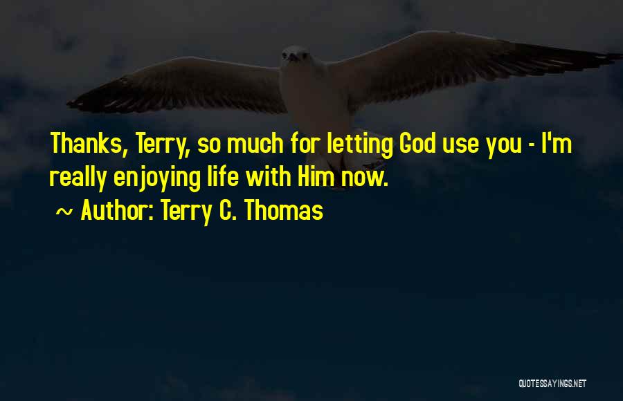 Terry C. Thomas Quotes: Thanks, Terry, So Much For Letting God Use You - I'm Really Enjoying Life With Him Now.