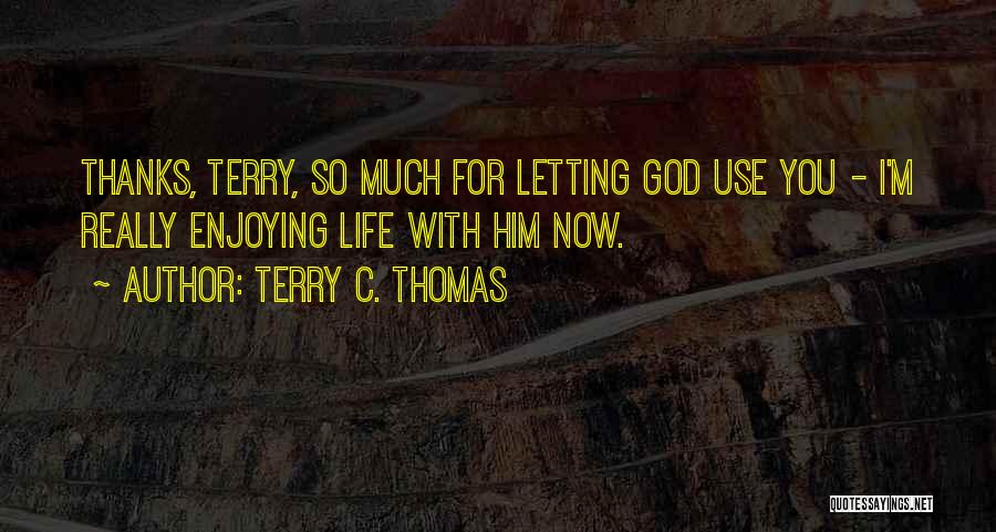 Terry C. Thomas Quotes: Thanks, Terry, So Much For Letting God Use You - I'm Really Enjoying Life With Him Now.