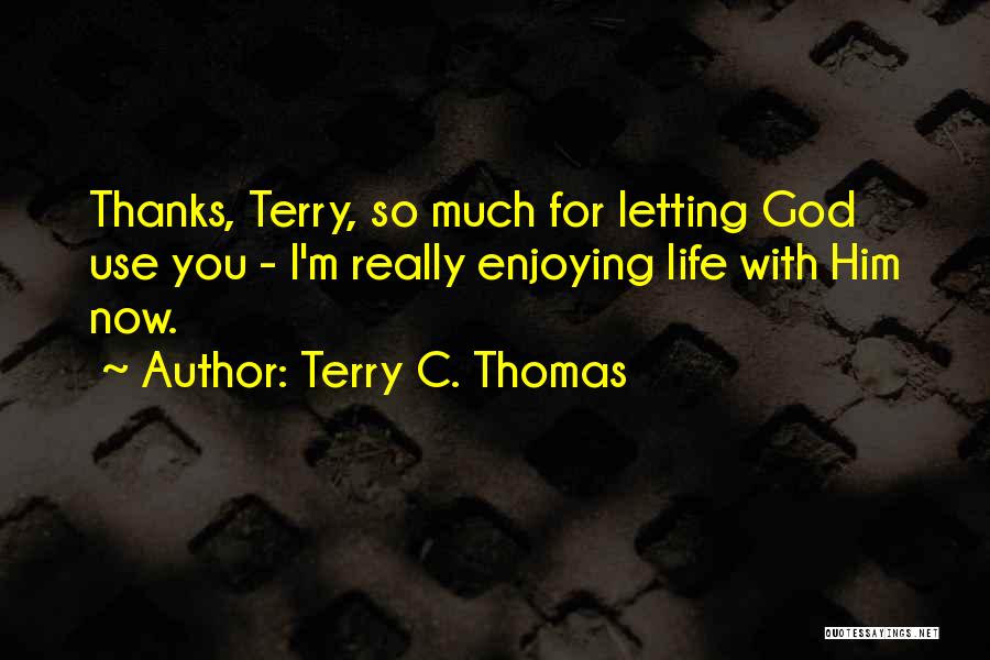 Terry C. Thomas Quotes: Thanks, Terry, So Much For Letting God Use You - I'm Really Enjoying Life With Him Now.