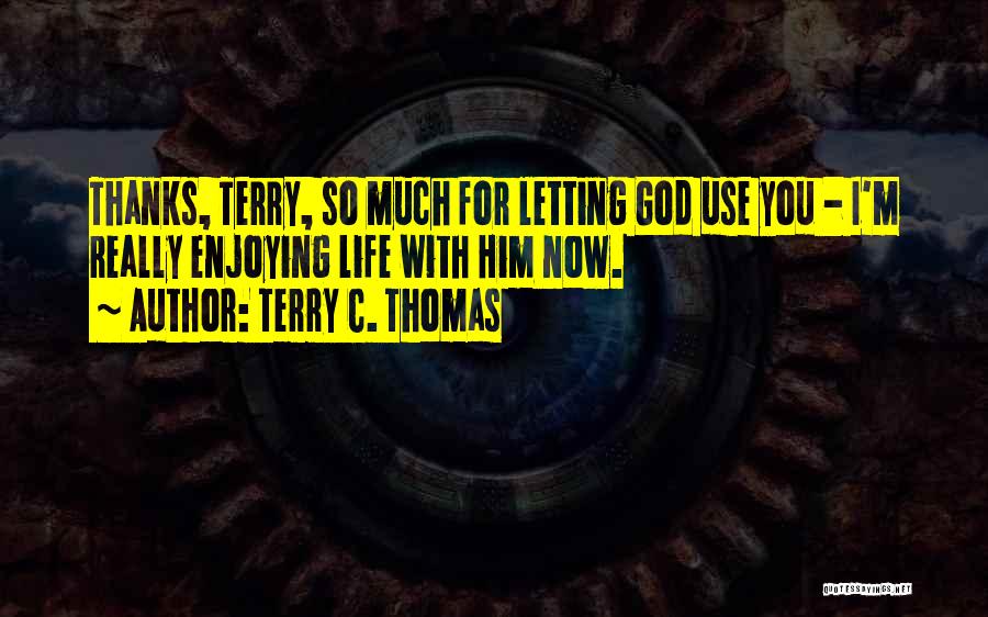 Terry C. Thomas Quotes: Thanks, Terry, So Much For Letting God Use You - I'm Really Enjoying Life With Him Now.