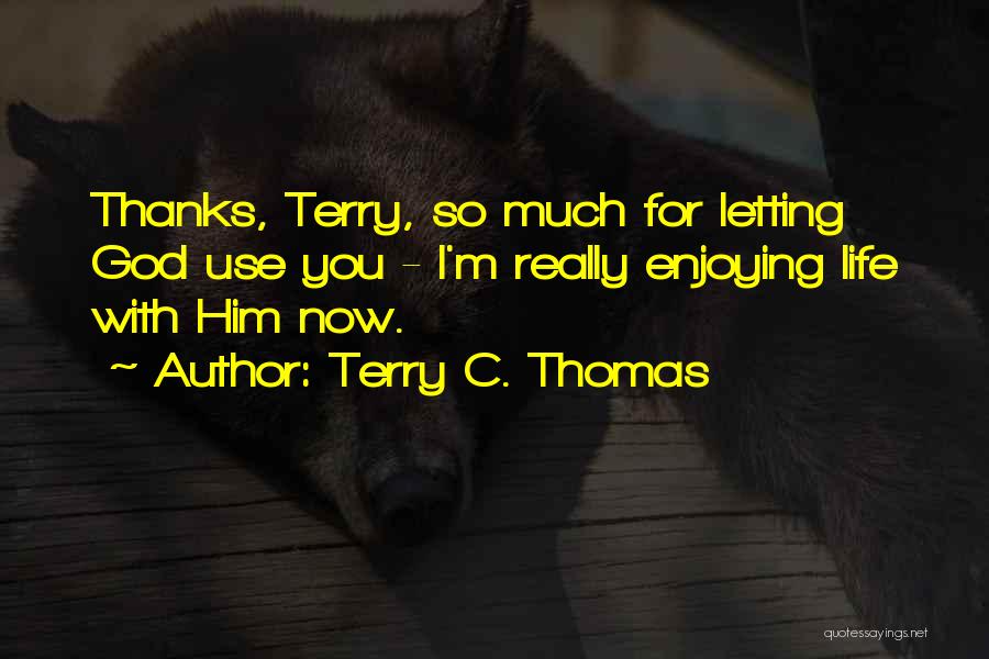 Terry C. Thomas Quotes: Thanks, Terry, So Much For Letting God Use You - I'm Really Enjoying Life With Him Now.