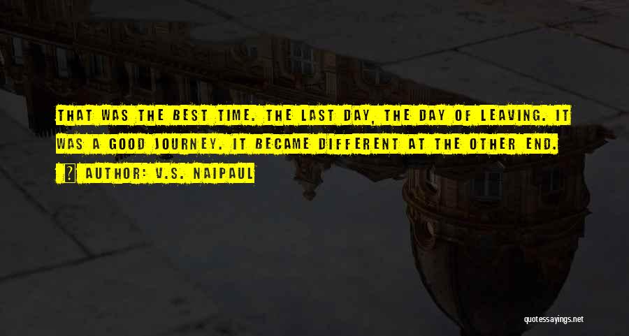 V.S. Naipaul Quotes: That Was The Best Time. The Last Day, The Day Of Leaving. It Was A Good Journey. It Became Different