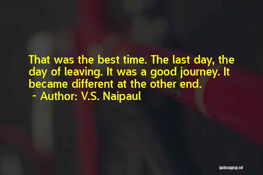 V.S. Naipaul Quotes: That Was The Best Time. The Last Day, The Day Of Leaving. It Was A Good Journey. It Became Different