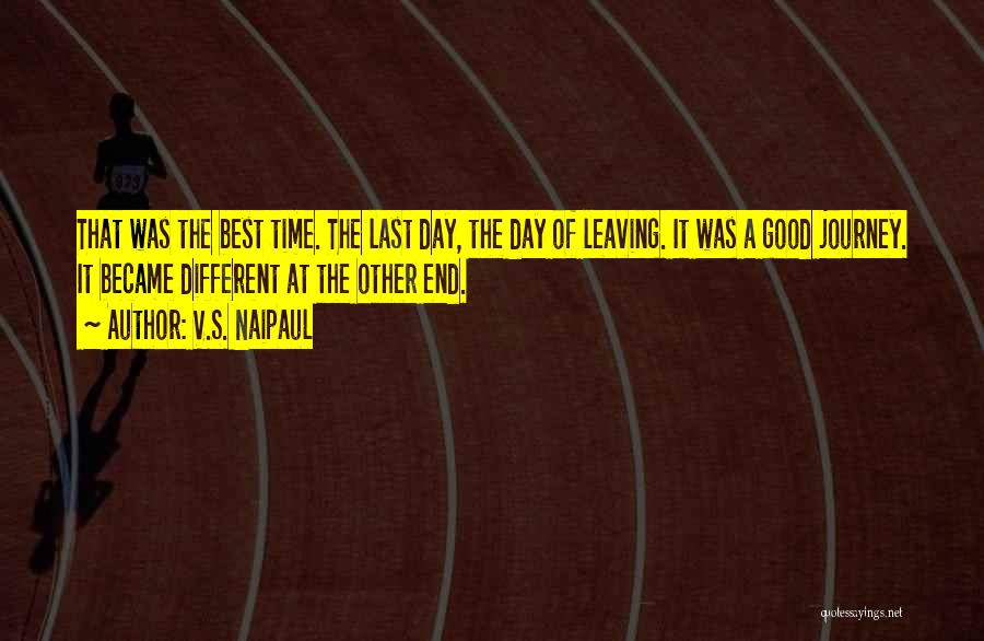 V.S. Naipaul Quotes: That Was The Best Time. The Last Day, The Day Of Leaving. It Was A Good Journey. It Became Different