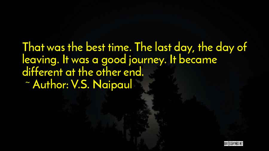 V.S. Naipaul Quotes: That Was The Best Time. The Last Day, The Day Of Leaving. It Was A Good Journey. It Became Different