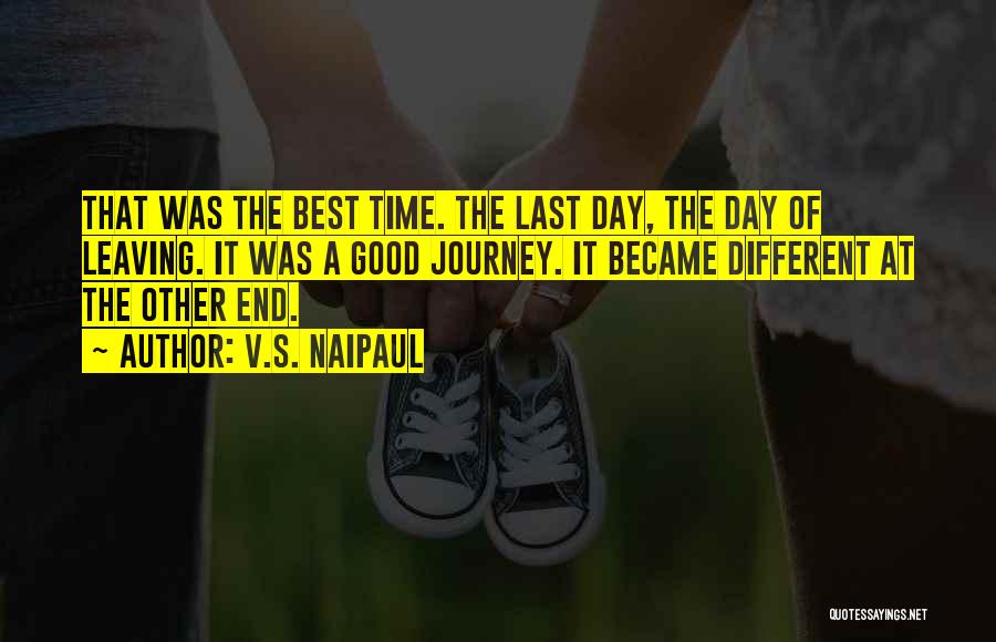 V.S. Naipaul Quotes: That Was The Best Time. The Last Day, The Day Of Leaving. It Was A Good Journey. It Became Different