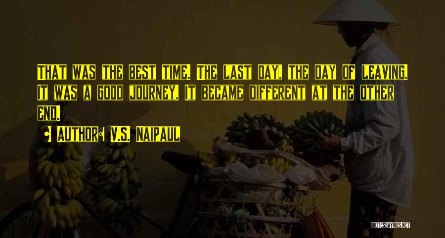 V.S. Naipaul Quotes: That Was The Best Time. The Last Day, The Day Of Leaving. It Was A Good Journey. It Became Different