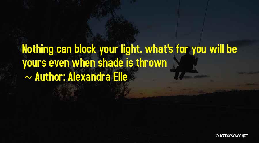 Alexandra Elle Quotes: Nothing Can Block Your Light. What's For You Will Be Yours Even When Shade Is Thrown