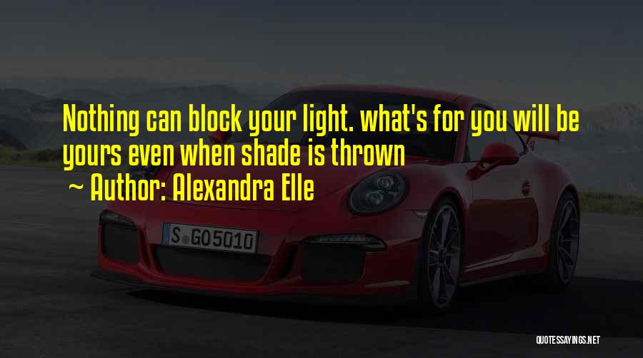 Alexandra Elle Quotes: Nothing Can Block Your Light. What's For You Will Be Yours Even When Shade Is Thrown