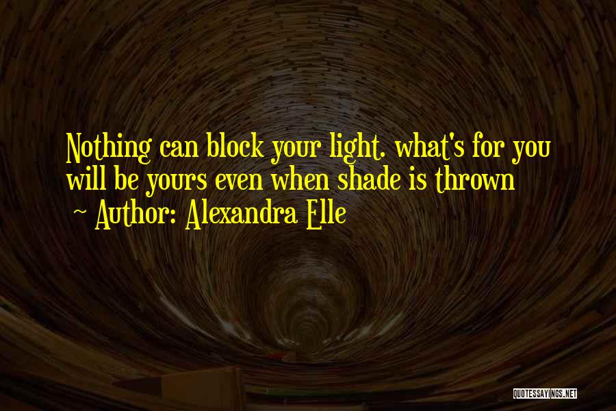 Alexandra Elle Quotes: Nothing Can Block Your Light. What's For You Will Be Yours Even When Shade Is Thrown