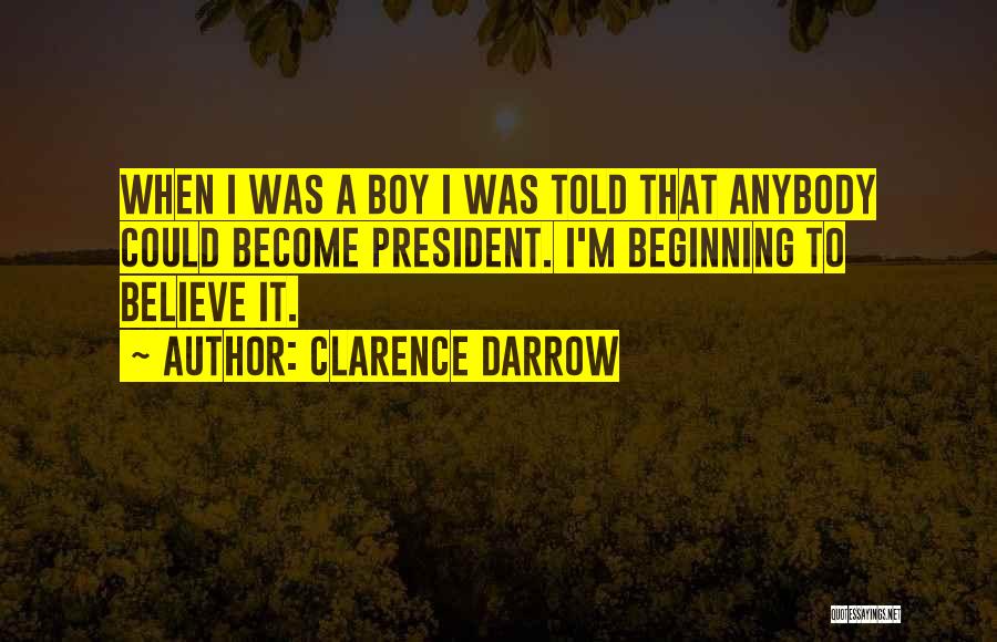 Clarence Darrow Quotes: When I Was A Boy I Was Told That Anybody Could Become President. I'm Beginning To Believe It.