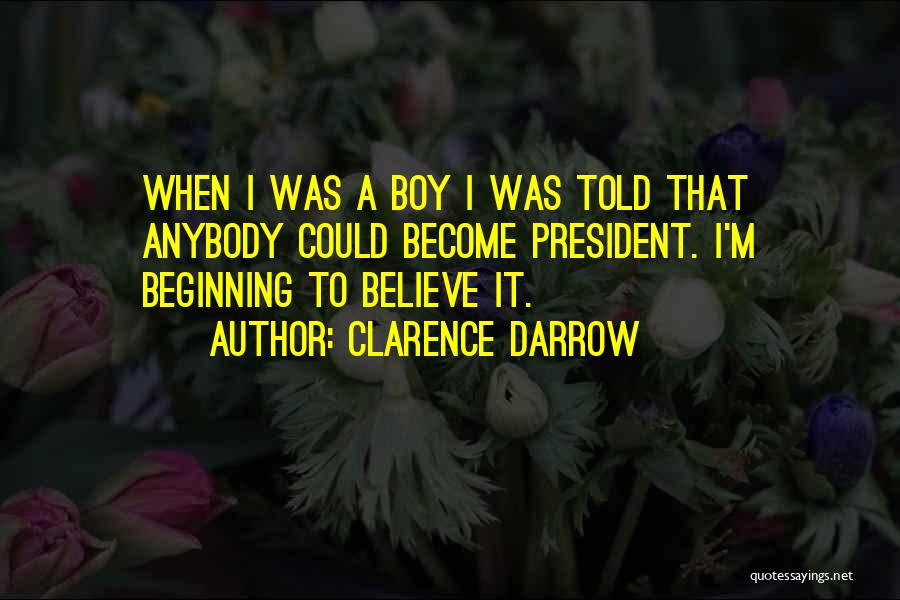 Clarence Darrow Quotes: When I Was A Boy I Was Told That Anybody Could Become President. I'm Beginning To Believe It.