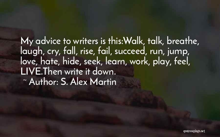 S. Alex Martin Quotes: My Advice To Writers Is This:walk, Talk, Breathe, Laugh, Cry, Fall, Rise, Fail, Succeed, Run, Jump, Love, Hate, Hide, Seek,