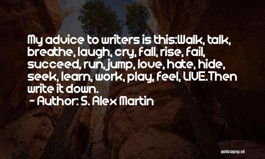 S. Alex Martin Quotes: My Advice To Writers Is This:walk, Talk, Breathe, Laugh, Cry, Fall, Rise, Fail, Succeed, Run, Jump, Love, Hate, Hide, Seek,