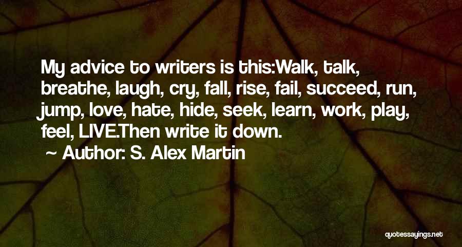 S. Alex Martin Quotes: My Advice To Writers Is This:walk, Talk, Breathe, Laugh, Cry, Fall, Rise, Fail, Succeed, Run, Jump, Love, Hate, Hide, Seek,