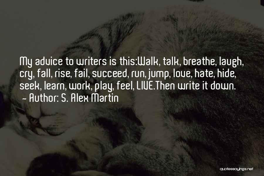 S. Alex Martin Quotes: My Advice To Writers Is This:walk, Talk, Breathe, Laugh, Cry, Fall, Rise, Fail, Succeed, Run, Jump, Love, Hate, Hide, Seek,