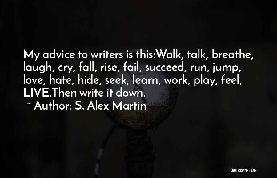 S. Alex Martin Quotes: My Advice To Writers Is This:walk, Talk, Breathe, Laugh, Cry, Fall, Rise, Fail, Succeed, Run, Jump, Love, Hate, Hide, Seek,