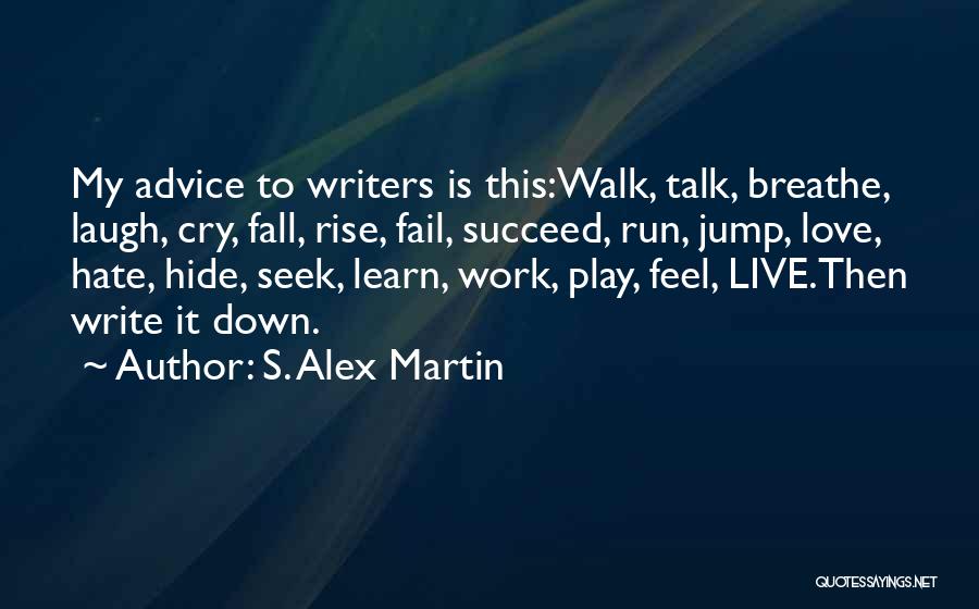 S. Alex Martin Quotes: My Advice To Writers Is This:walk, Talk, Breathe, Laugh, Cry, Fall, Rise, Fail, Succeed, Run, Jump, Love, Hate, Hide, Seek,