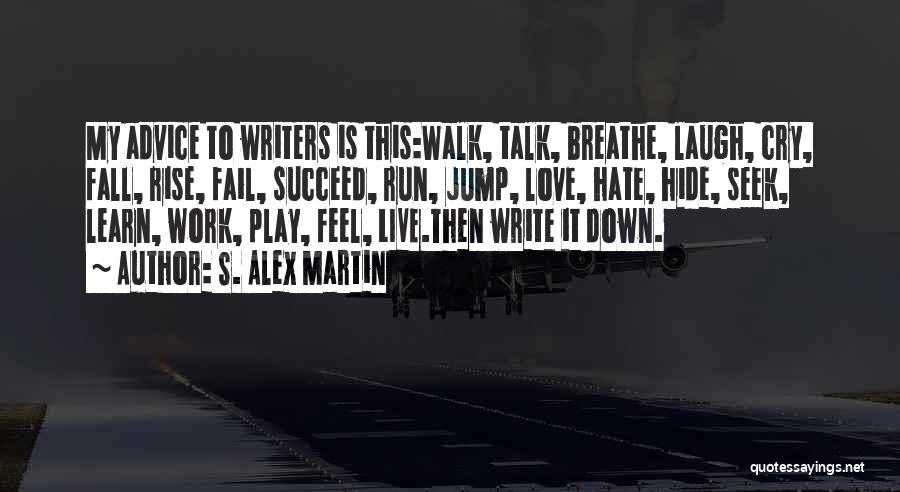 S. Alex Martin Quotes: My Advice To Writers Is This:walk, Talk, Breathe, Laugh, Cry, Fall, Rise, Fail, Succeed, Run, Jump, Love, Hate, Hide, Seek,