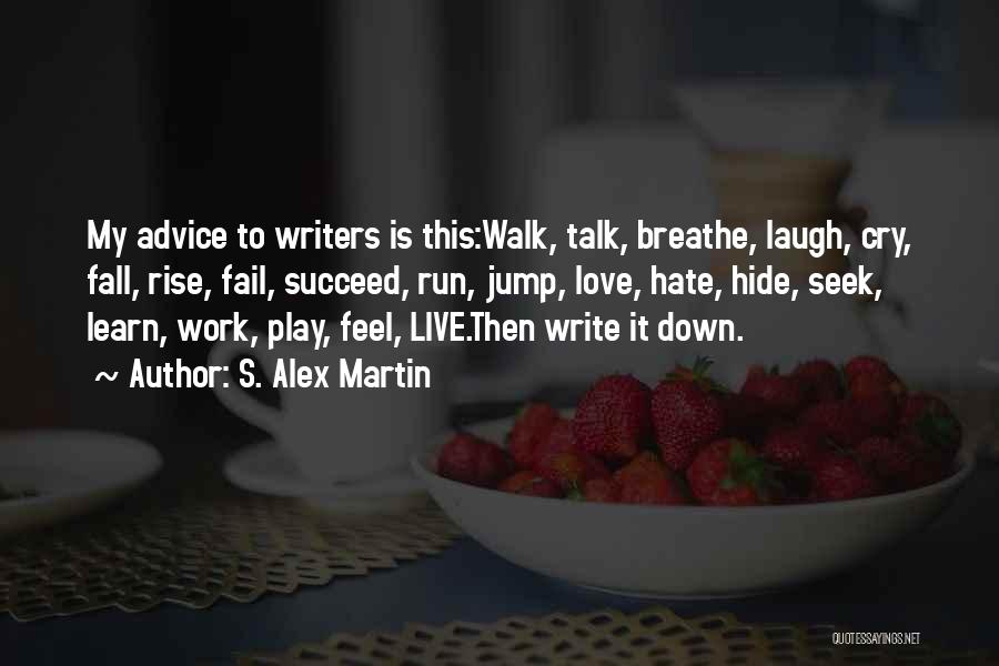 S. Alex Martin Quotes: My Advice To Writers Is This:walk, Talk, Breathe, Laugh, Cry, Fall, Rise, Fail, Succeed, Run, Jump, Love, Hate, Hide, Seek,